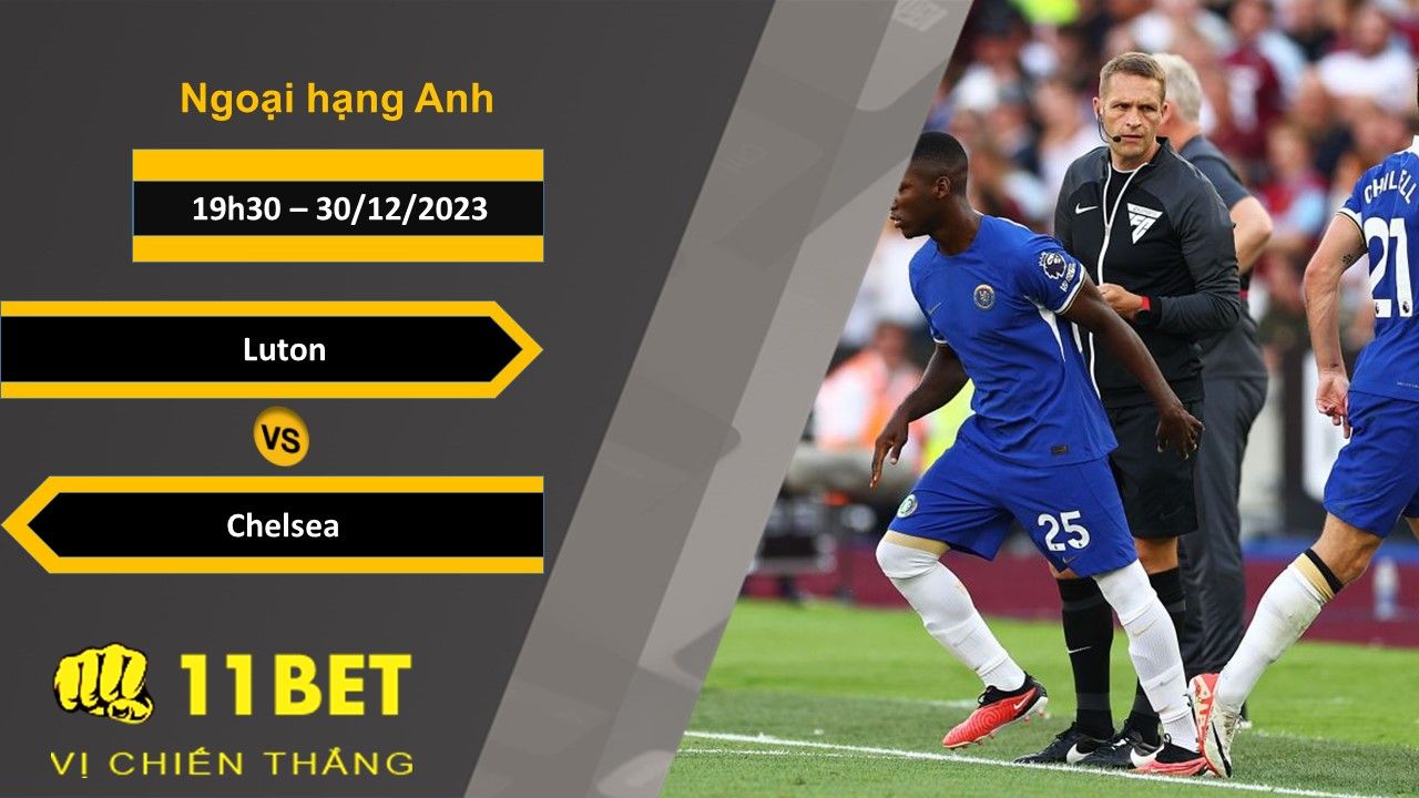 11BET Soi kèo Luton vs Chelsea, 19h30, 30/12/2023