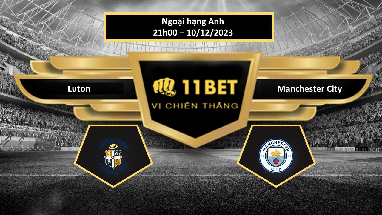 11BET Tip bóng đá Luton vs Manchester City, hôm nay 10/12/2023